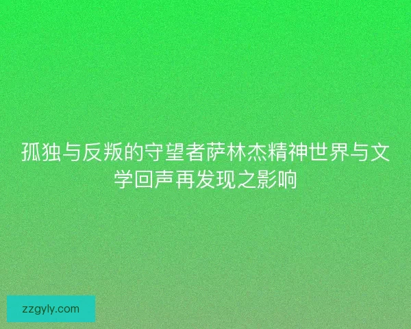 孤独与反叛的守望者萨林杰精神世界与文学回声再发现之影响 孤独与反叛的守望者萨林杰精神世界与文学回声再发现之影响