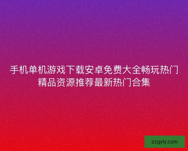 手机单机游戏下载安卓免费大全畅玩热门精品资源推荐最新热门合集