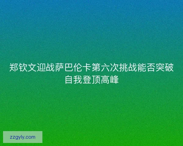郑钦文迎战萨巴伦卡第六次挑战能否突破自我登顶高峰 郑钦文迎战萨巴伦卡第六次挑战能否突破自我登顶高峰