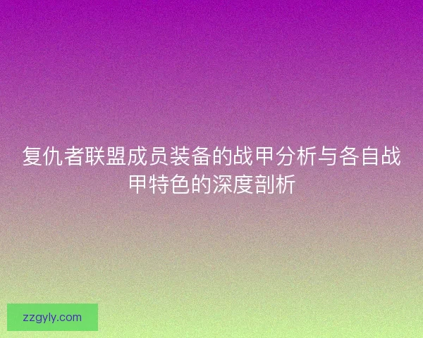 复仇者联盟成员装备的战甲分析与各自战甲特色的深度剖析