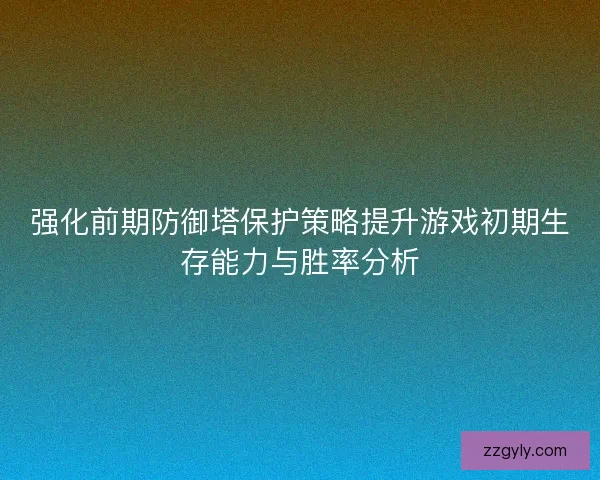 强化前期防御塔保护策略提升游戏初期生存能力与胜率分析