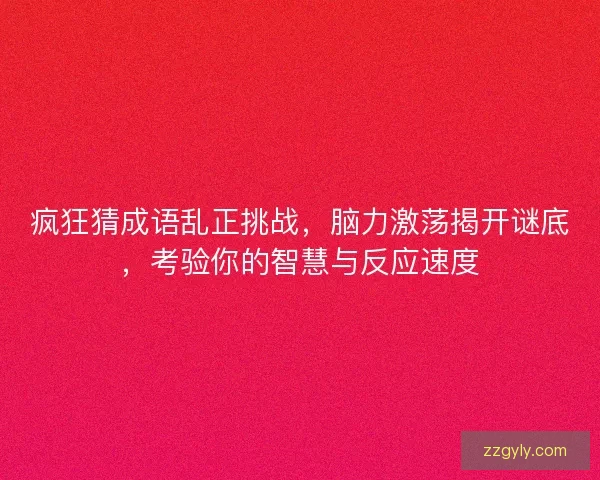疯狂猜成语乱正挑战，脑力激荡揭开谜底，考验你的智慧与反应速度