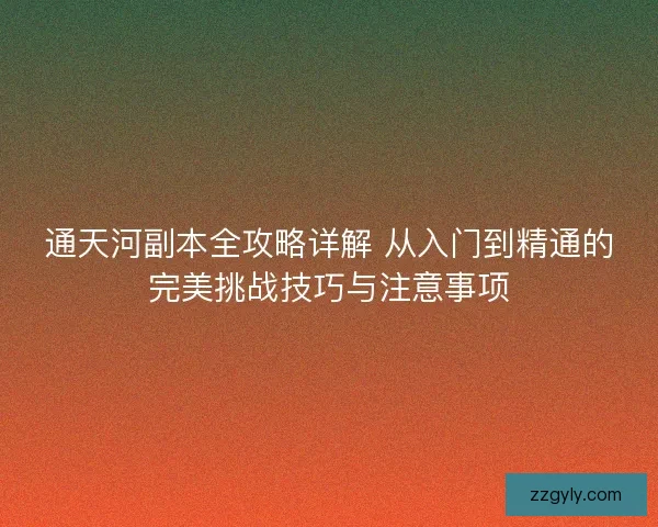 通天河副本全攻略详解 从入门到精通的完美挑战技巧与注意事项
