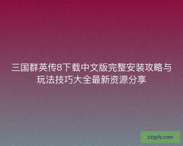 三国群英传8下载中文版完整安装攻略与玩法技巧大全最新资源分享 三国群英传8下载中文版完整安装攻略与玩法技巧大全最新资源分享
