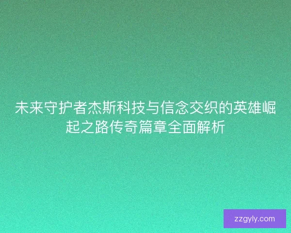 未来守护者杰斯科技与信念交织的英雄崛起之路传奇篇章全面解析