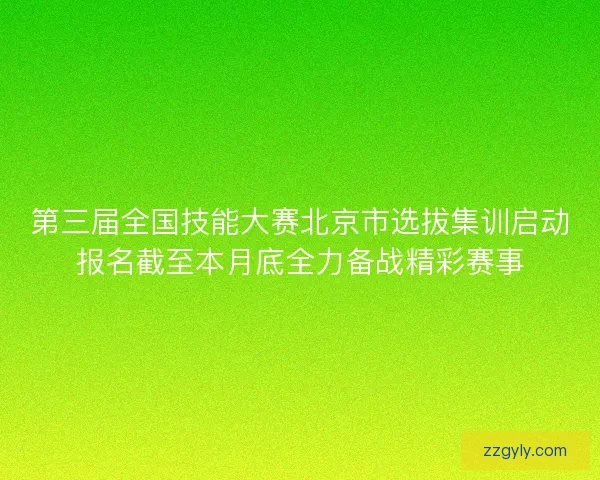 第三届全国技能大赛北京市选拔集训启动报名截至本月底全力备战精彩赛事