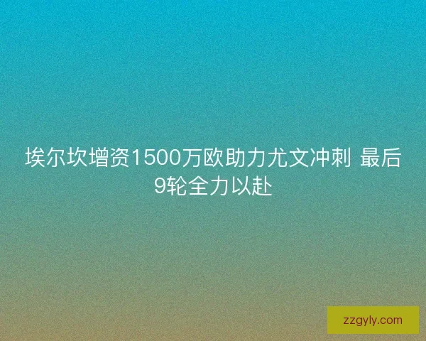 埃尔坎增资1500万欧助力尤文冲刺 最后9轮全力以赴