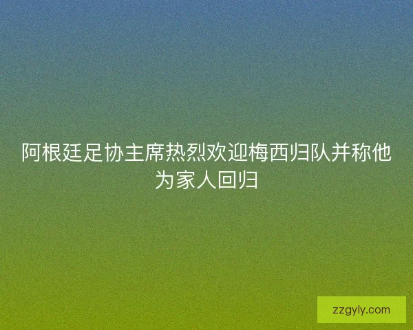 阿根廷足协主席热烈欢迎梅西归队并称他为家人回归