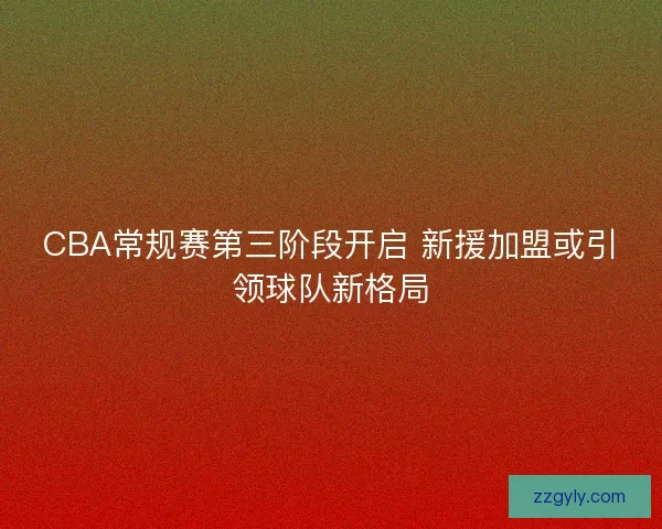 CBA常规赛第三阶段开启 新援加盟或引领球队新格局