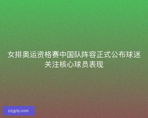 女排奥运资格赛中国队阵容正式公布球迷关注核心球员表现