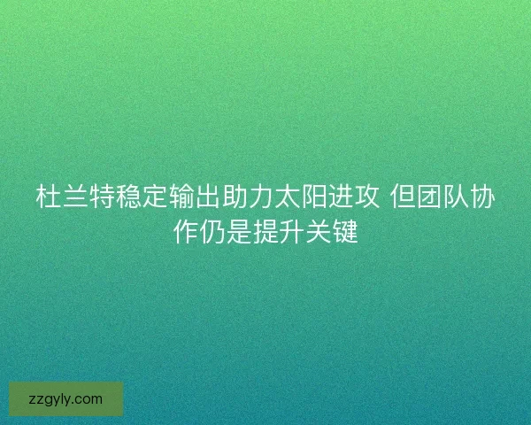 杜兰特稳定输出助力太阳进攻 但团队协作仍是提升关键