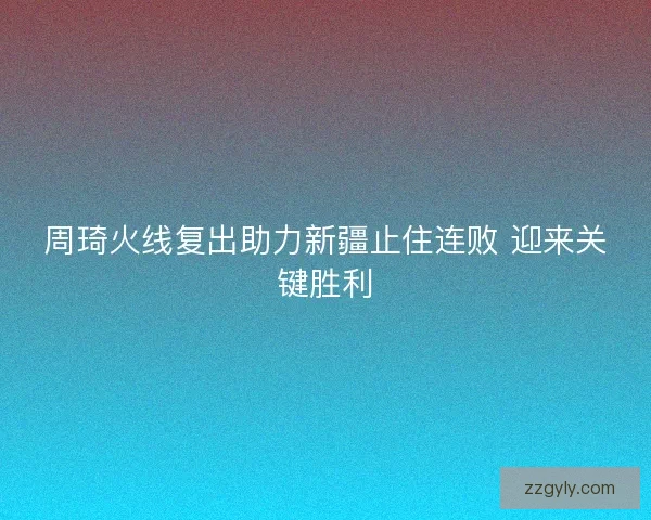 周琦火线复出助力新疆止住连败 迎来关键胜利