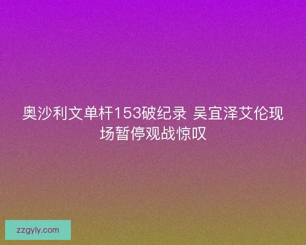 奥沙利文单杆153破纪录 吴宜泽艾伦现场暂停观战惊叹 奥沙利文单杆153破纪录 吴宜泽艾伦现场暂停观战惊叹