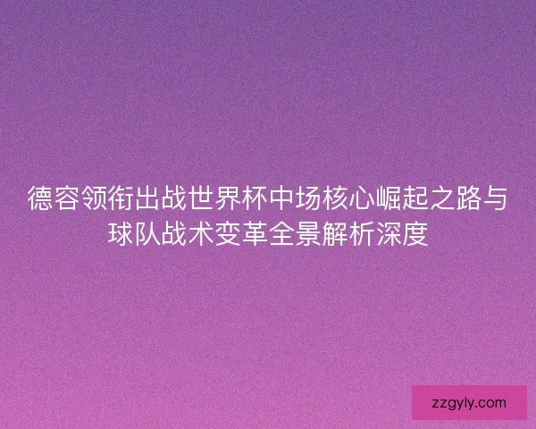 德容领衔出战世界杯中场核心崛起之路与球队战术变革全景解析深度