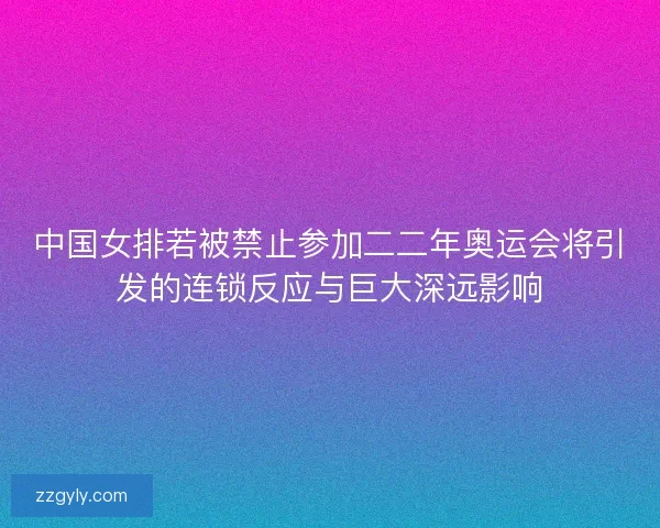 中国女排若被禁止参加二二年奥运会将引发的连锁反应与巨大深远影响