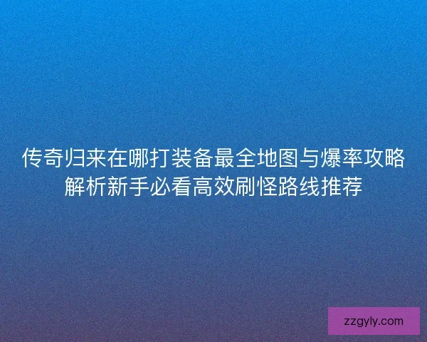 传奇归来在哪打装备最全地图与爆率攻略解析新手必看高效刷怪路线推荐