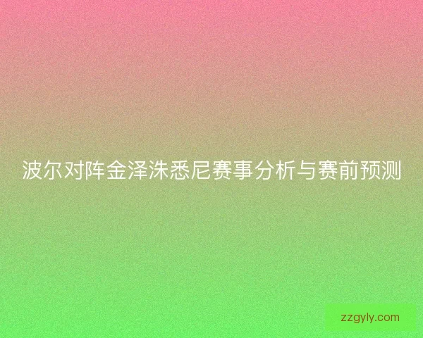 波尔对阵金泽洙悉尼赛事分析与赛前预测 波尔对阵金泽洙悉尼赛事分析与赛前预测