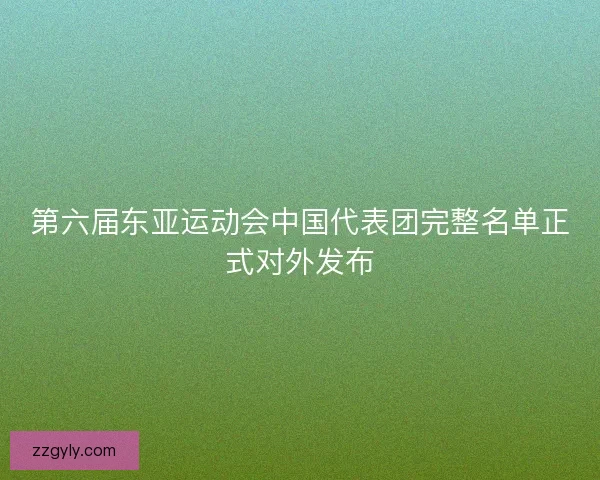 第六届东亚运动会中国代表团完整名单正式对外发布 第六届东亚运动会中国代表团完整名单正式对外发布