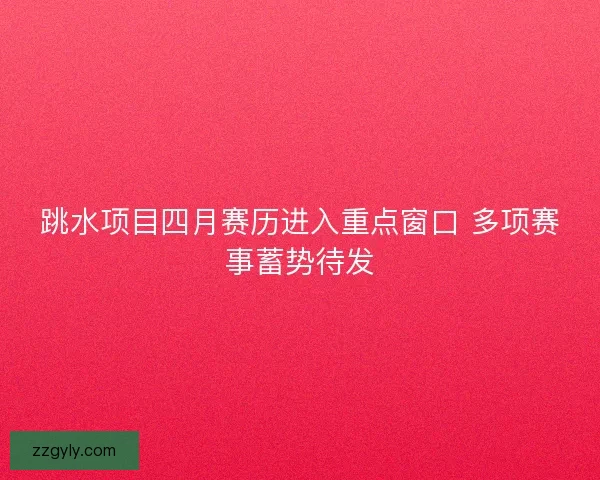 跳水项目四月赛历进入重点窗口 多项赛事蓄势待发