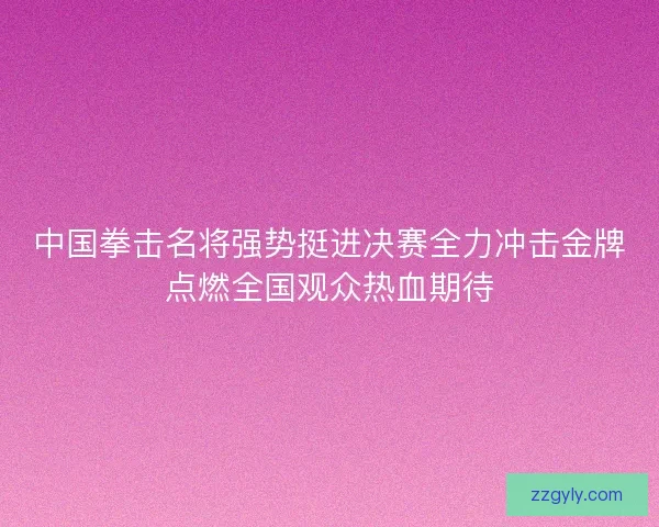 中国拳击名将强势挺进决赛全力冲击金牌点燃全国观众热血期待 中国拳击名将强势挺进决赛全力冲击金牌点燃全国观众热血期待